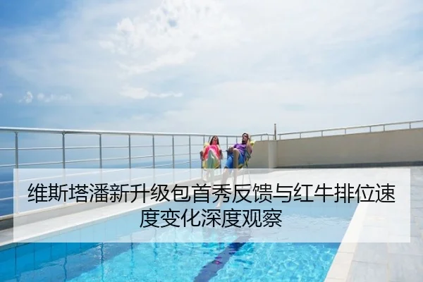 维斯塔潘新升级包首秀反馈与红牛排位速度变化深度观察