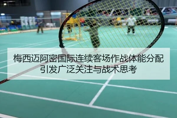 梅西迈阿密国际连续客场作战体能分配引发广泛关注与战术思考