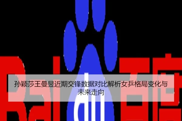 孙颖莎王曼昱近期交锋数据对比解析女乒格局变化与未来走向