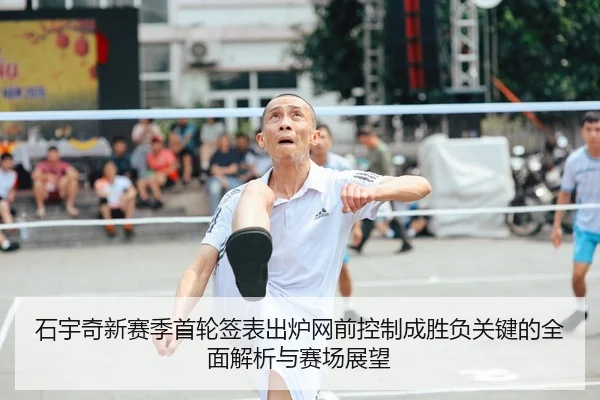 石宇奇新赛季首轮签表出炉网前控制成胜负关键的全面解析与赛场展望