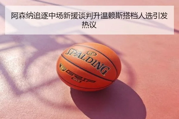 阿森纳追逐中场新援谈判升温赖斯搭档人选引发热议