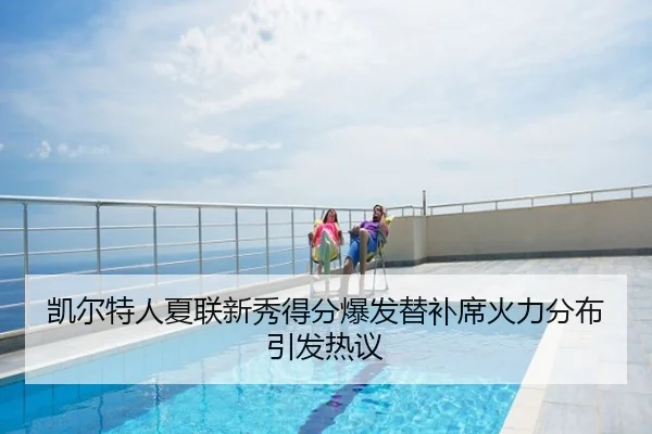 凯尔特人夏联新秀得分爆发替补席火力分布引发热议