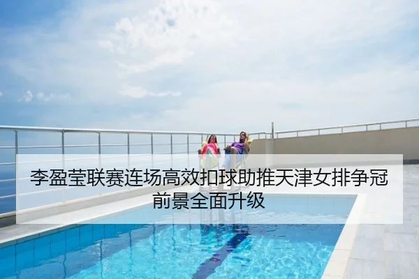李盈莹联赛连场高效扣球助推天津女排争冠前景全面升级