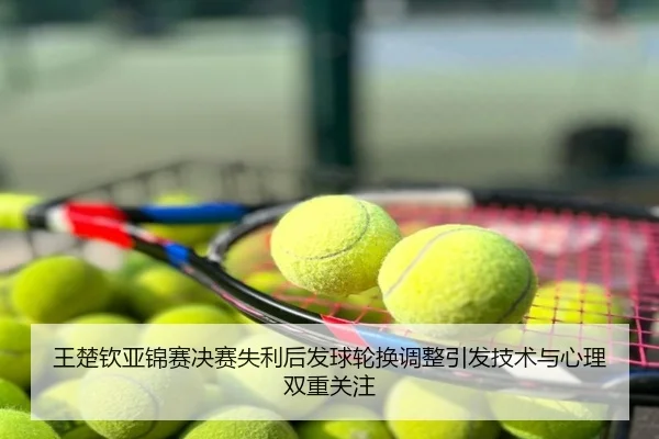 王楚钦亚锦赛决赛失利后发球轮换调整引发技术与心理双重关注