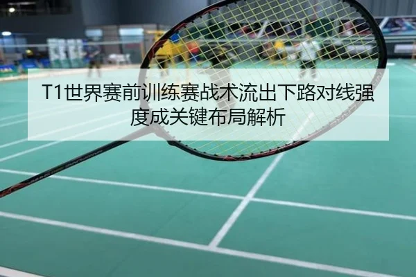 T1世界赛前训练赛战术流出下路对线强度成关键布局解析