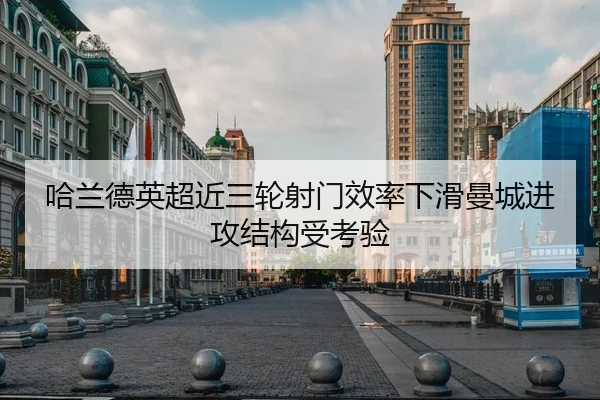 哈兰德英超近三轮射门效率下滑曼城进攻结构受考验