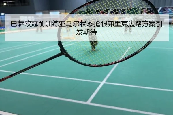 巴萨欧冠前训练亚马尔状态抢眼弗里克边路方案引发期待