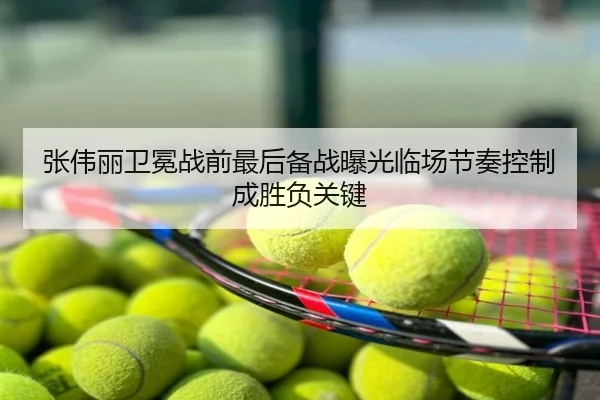 张伟丽卫冕战前最后备战曝光临场节奏控制成胜负关键