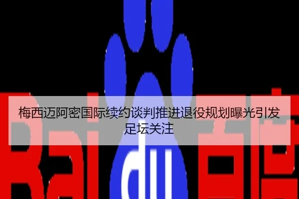 梅西迈阿密国际续约谈判推进退役规划曝光引发足坛关注