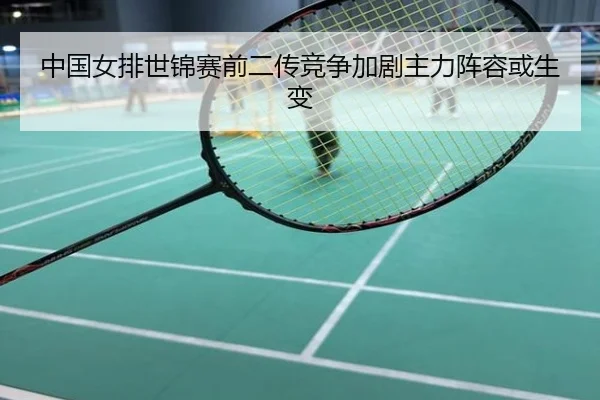 中国女排世锦赛前二传竞争加剧主力阵容或生变
