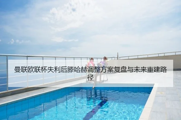 曼联欧联杯失利后滕哈赫调整方案复盘与未来重建路径